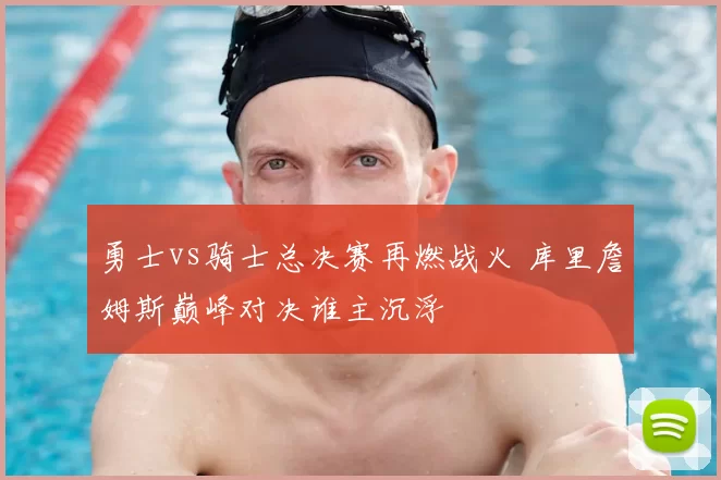 勇士vs骑士总决赛再燃战火 库里詹姆斯巅峰对决谁主沉浮