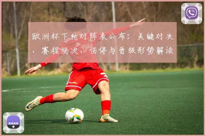 欧洲杯下轮对阵表公布：关键对决、赛程场次、伤停与晋级形势解读