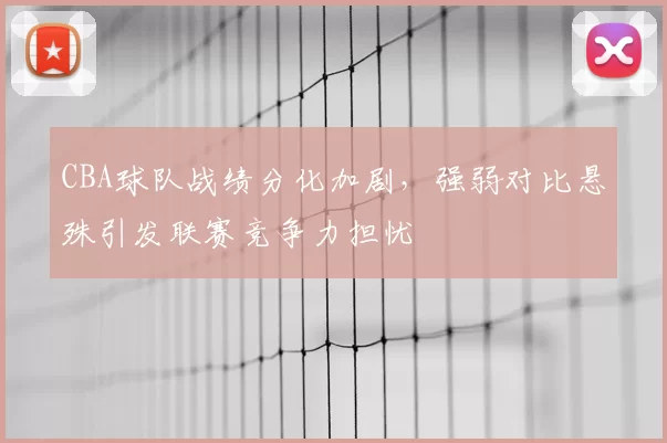 CBA球队战绩分化加剧，强弱对比悬殊引发联赛竞争力担忧