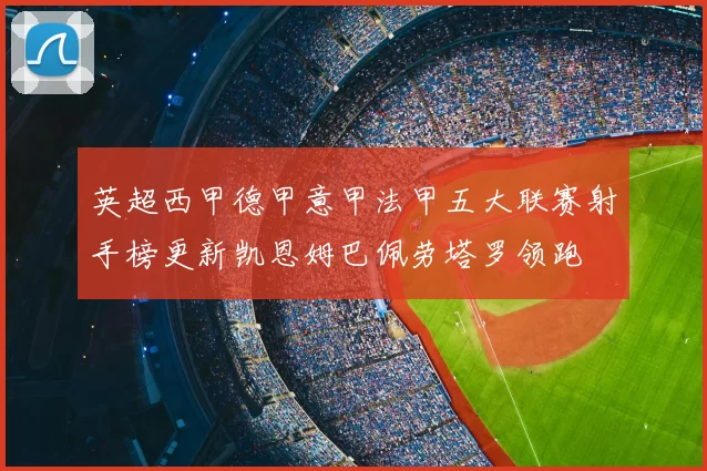 英超西甲德甲意甲法甲五大联赛射手榜更新凯恩姆巴佩劳塔罗领跑