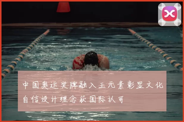 中国奥运奖牌融入玉元素彰显文化自信设计理念获国际认可