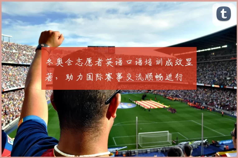 冬奥会志愿者英语口语培训成效显著,助力国际赛事交流顺畅进行