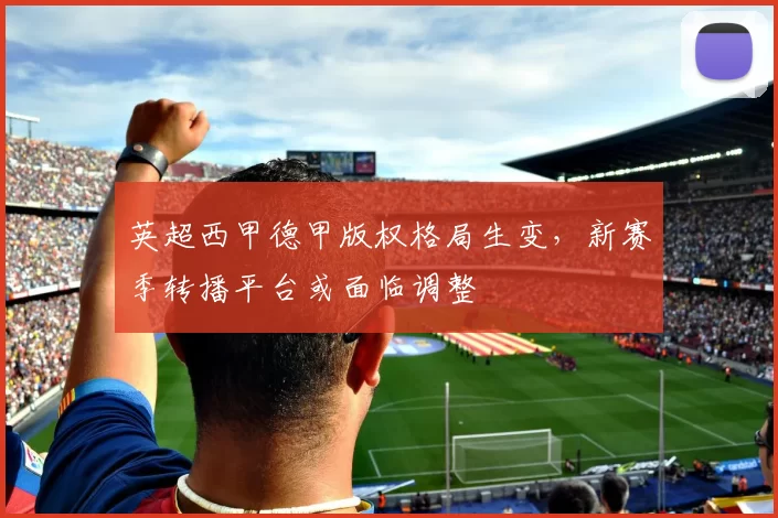 英超西甲德甲版权格局生变,新赛季转播平台或面临调整