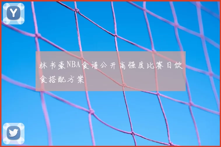 林书豪NBA食谱公开高强度比赛日饮食搭配方案