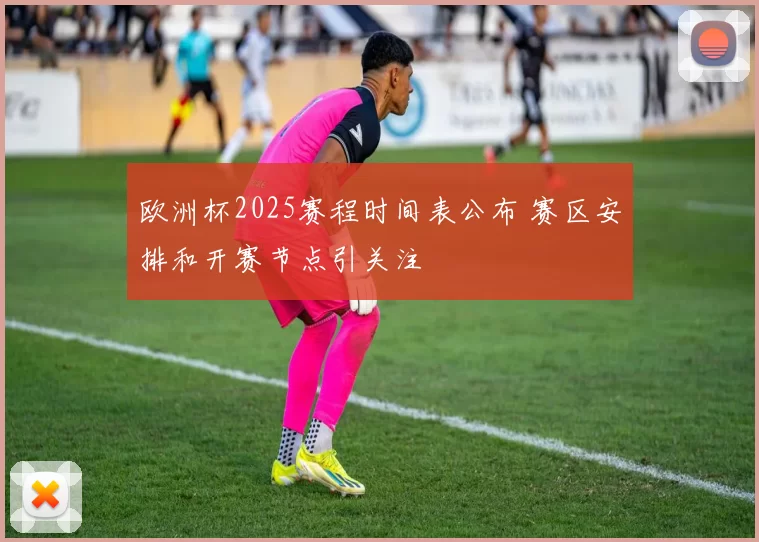 欧洲杯2025赛程时间表公布 赛区安排和开赛节点引关注