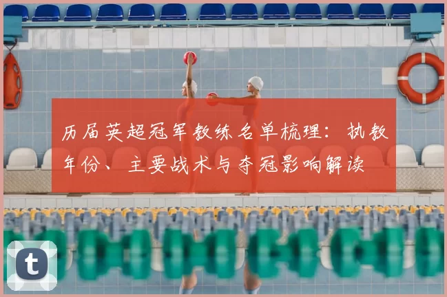 历届英超冠军教练名单梳理：执教年份、主要战术与夺冠影响解读