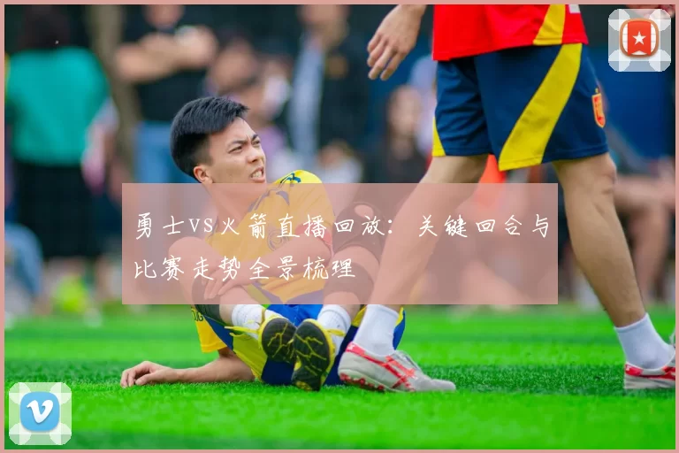 勇士vs火箭直播回放：关键回合与比赛走势全景梳理