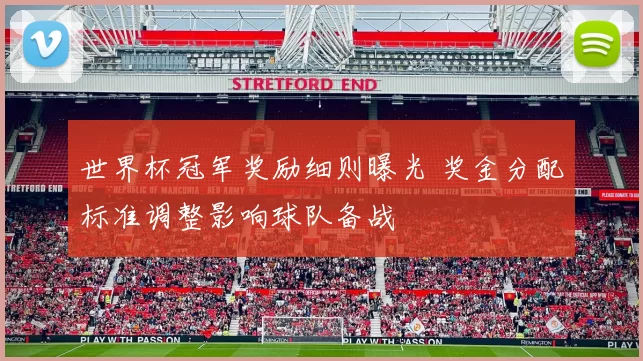 世界杯冠军奖励细则曝光 奖金分配标准调整影响球队备战