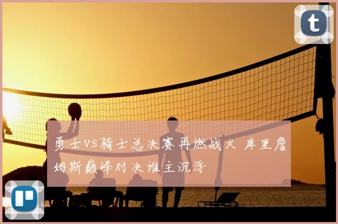 勇士vs骑士总决赛再燃战火 库里詹姆斯巅峰对决谁主沉浮