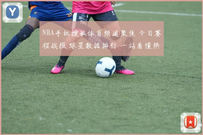 NBA手机搜狐体育频道聚焦 今日赛程战报 球星数据排行 一站看懂热点资讯