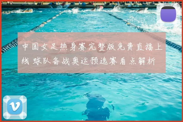 中国女足热身赛完整版免费直播上线 球队备战奥运预选赛看点解析