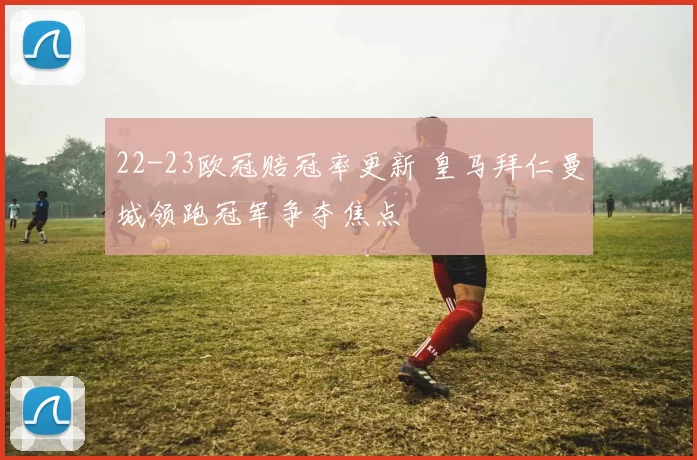 22-23欧冠赔冠率更新 皇马拜仁曼城领跑冠军争夺焦点