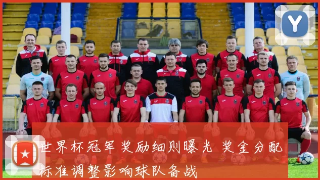 世界杯冠军奖励细则曝光 奖金分配标准调整影响球队备战