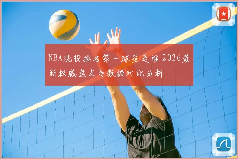 NBA现役排名第一球星是谁 2026最新权威盘点与数据对比分析