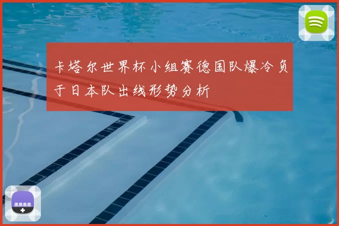 卡塔尔世界杯小组赛德国队爆冷负于日本队出线形势分析