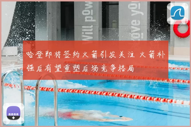哈登即将签约火箭引发关注 火箭补强后有望重塑后场竞争格局