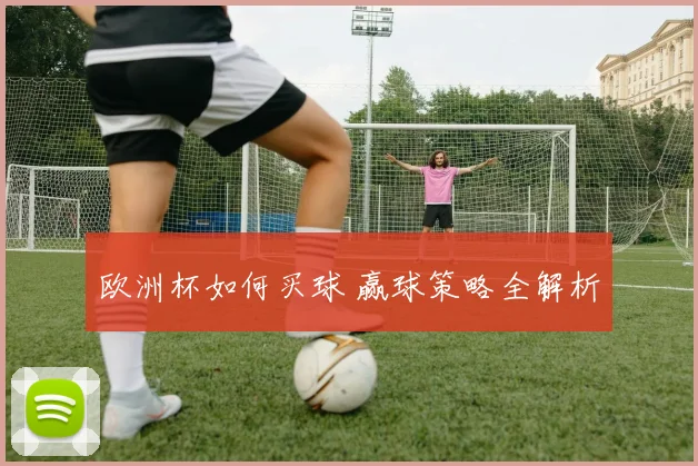 欧洲杯如何买球 赢球策略全解析
