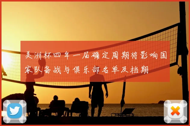 美洲杯四年一届确定周期将影响国家队备战与俱乐部名单及档期