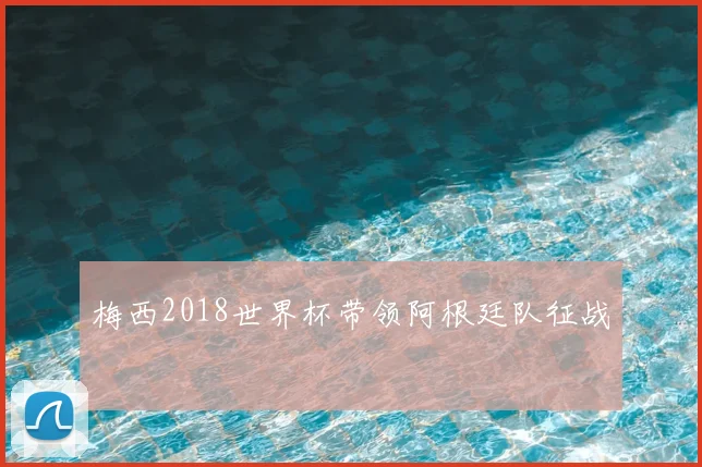 梅西2018世界杯带领阿根廷队征战