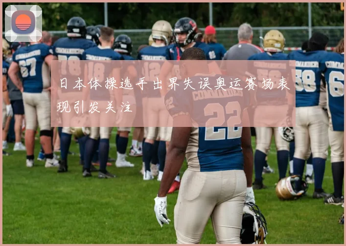 日本体操选手出界失误奥运赛场表现引发关注