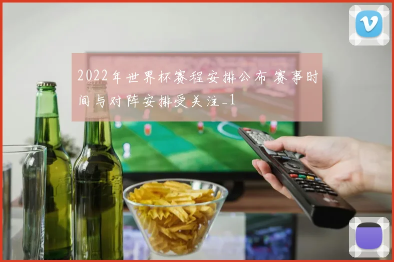 2022年世界杯赛程安排公布 赛事时间与对阵安排受关注_1