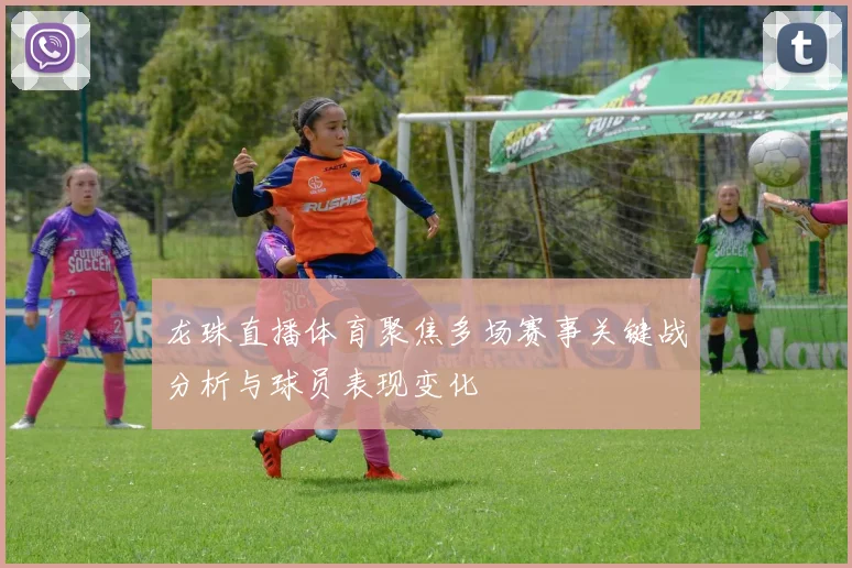 龙珠直播体育聚焦多场赛事关键战分析与球员表现变化