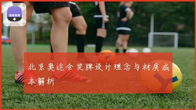 北京奥运会奖牌设计理念与材质成本解析