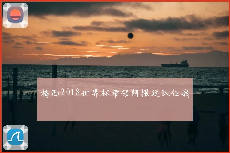 梅西2018世界杯带领阿根廷队征战