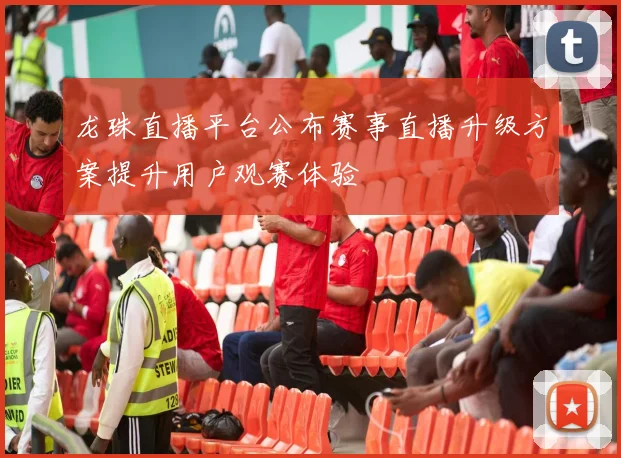 龙珠直播平台公布赛事直播升级方案提升用户观赛体验