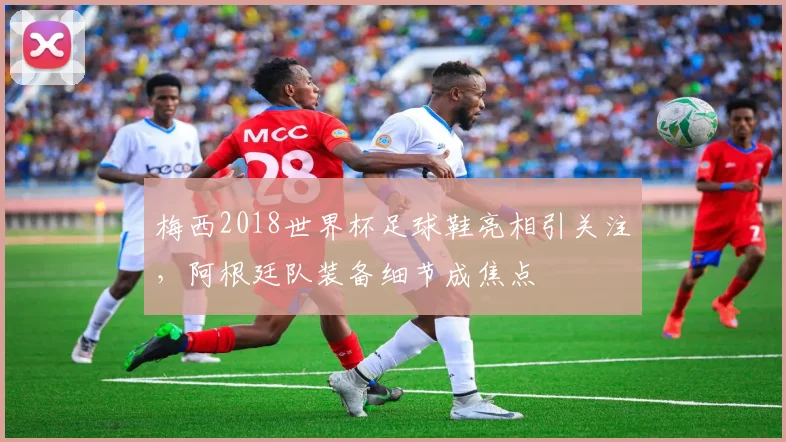 梅西2018世界杯足球鞋亮相引关注,阿根廷队装备细节成焦点