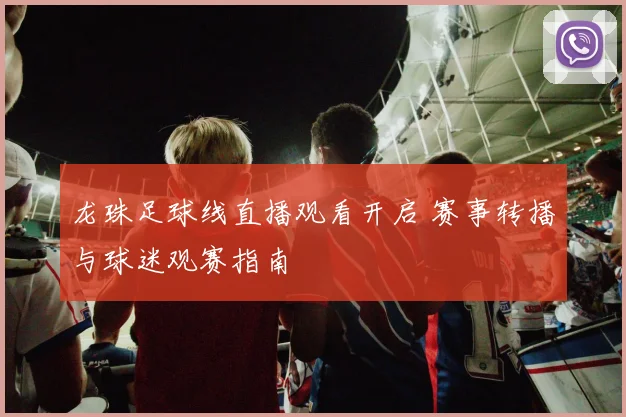 龙珠足球线直播观看开启 赛事转播与球迷观赛指南