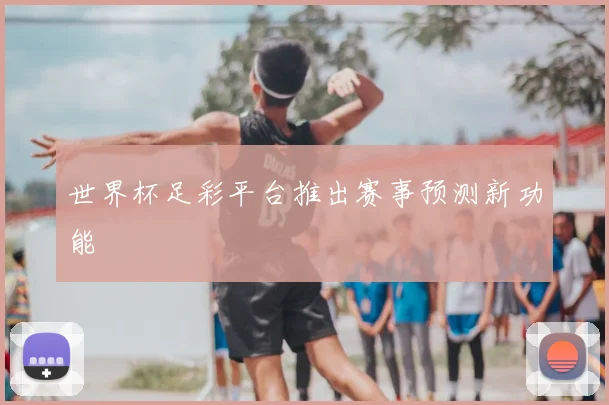 世界杯足彩平台推出赛事预测新功能