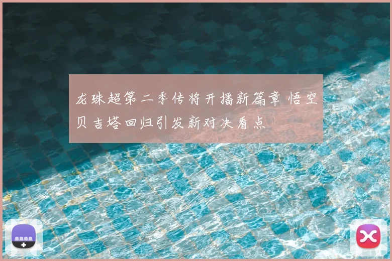 龙珠超第二季传将开播新篇章 悟空贝吉塔回归引发新对决看点