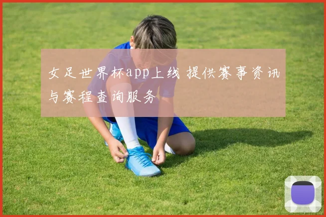 女足世界杯app上线 提供赛事资讯与赛程查询服务
