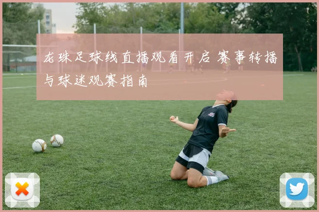 龙珠足球线直播观看开启 赛事转播与球迷观赛指南
