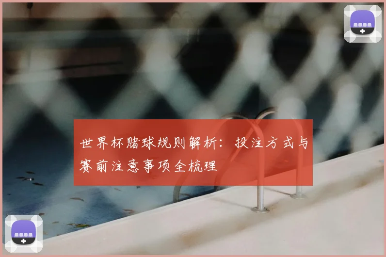 世界杯赌球规则解析:投注方式与赛前注意事项全梳理