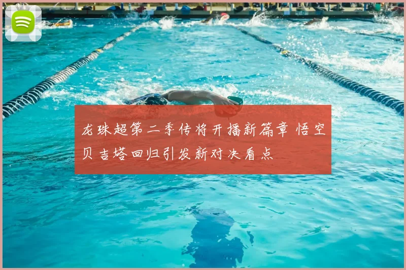 龙珠超第二季传将开播新篇章 悟空贝吉塔回归引发新对决看点