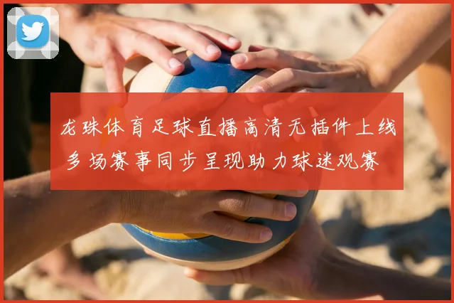 龙珠体育足球直播高清无插件上线 多场赛事同步呈现助力球迷观赛