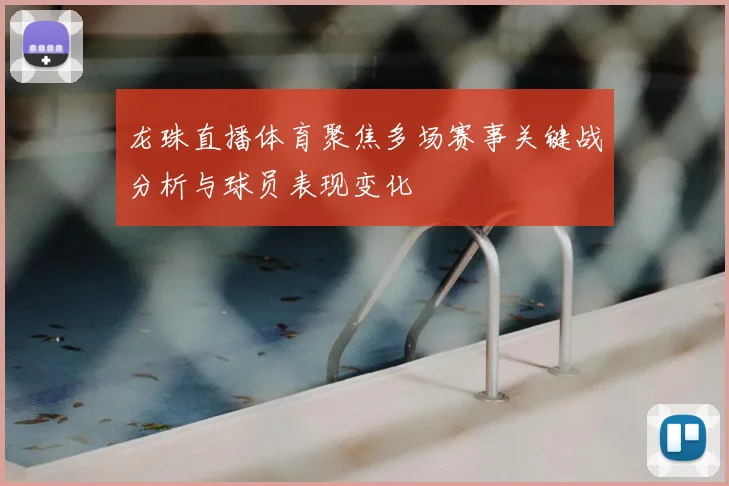 龙珠直播体育聚焦多场赛事关键战分析与球员表现变化