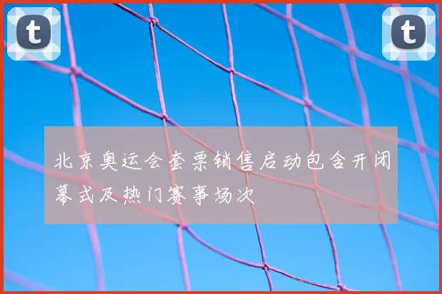 北京奥运会套票销售启动包含开闭幕式及热门赛事场次