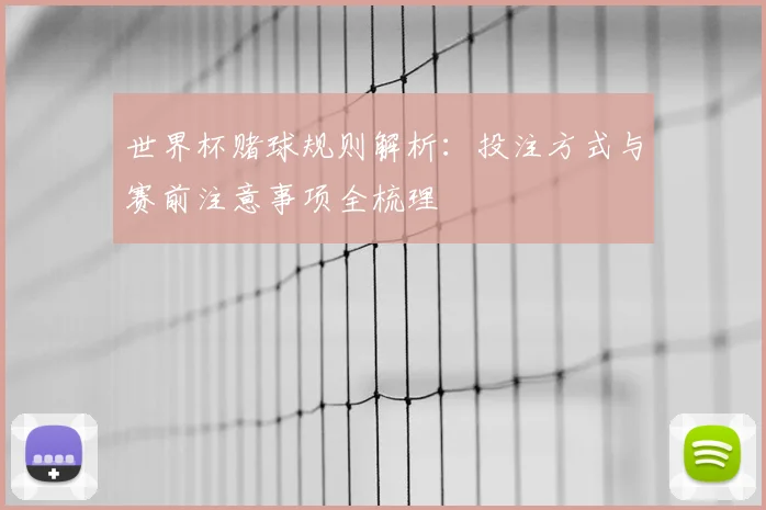 世界杯赌球规则解析:投注方式与赛前注意事项全梳理